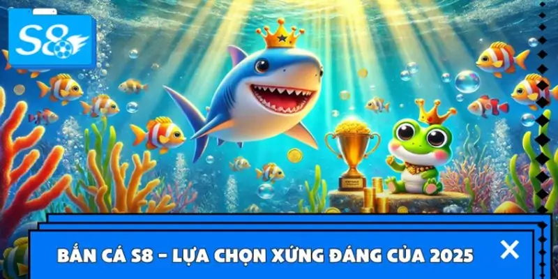 Bắn cá S8 – Lựa chọn xứng đáng của 2025